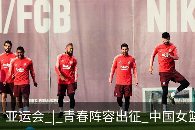 亚运会 | 青春阵容出征 中国女篮剑指三连冠